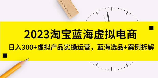 2023淘宝蓝海虚拟电商，虚拟产品实操运营，蓝海选品+案例拆解-博学库