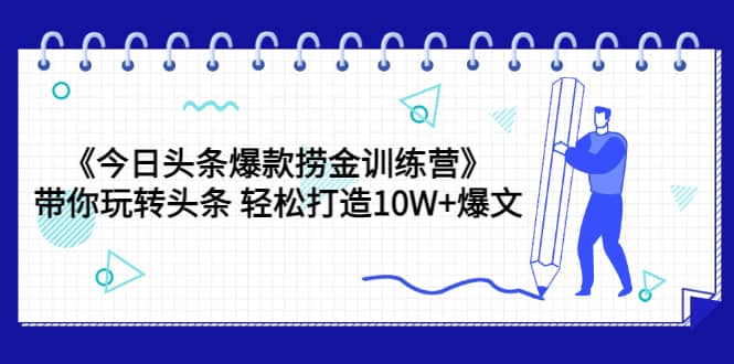 《今日头条爆款捞金训练营》带你玩转头条 轻松打造10W+爆文（44节课）-博学库