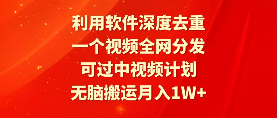 利用软件深度去重，一个视频全网分发，可过中视频计划，无脑搬运月入1W+-博学库