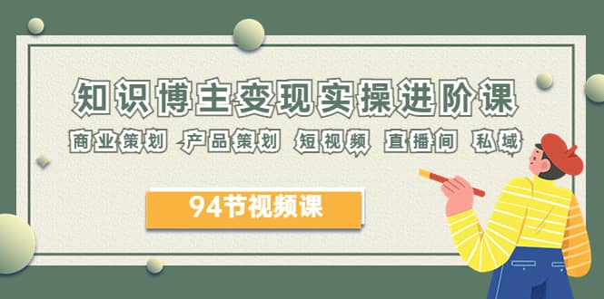 2023年知识-博主变现实操进阶课：商业策划 产品策划 短视频 直播间 私域-博学库