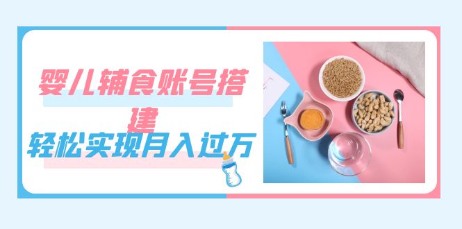 紧跟时代发展，婴儿辅食账号搭建，轻松实现月入过万（教程+素材）-博学库