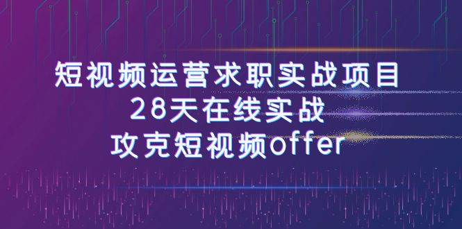短视频运-营求职实战项目，28天在线实战，攻克短视频offer（46节课）-博学库