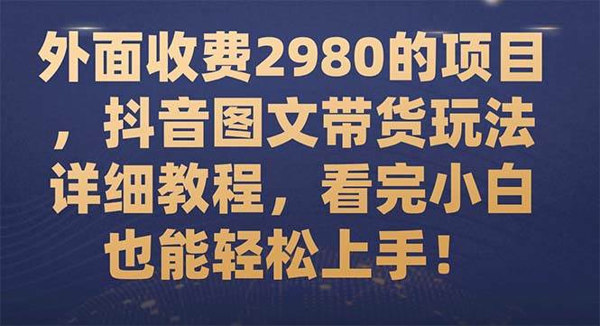 外面收费2980的项目，抖音图文带货玩法详细教程，看完小白也能轻松上手！-博学库