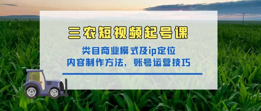 三农短视频起号课：三农类目商业模式及ip定位，内容制作方法，账号运营技巧-博学库