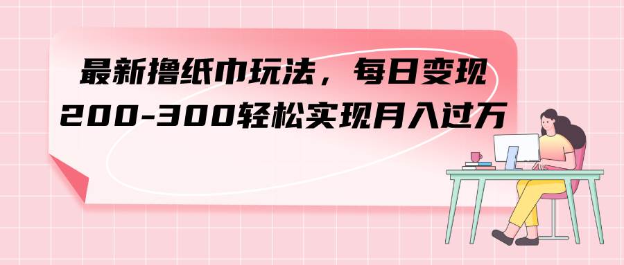 最新撸纸巾玩法，每日变现 200-300轻松实现月入过万-博学库