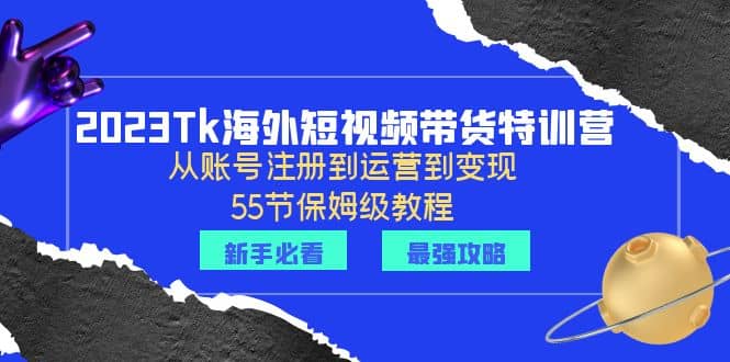2023Tk海外-短视频带货特训营：从账号注册到运营到变现-55节保姆级教程-博学库