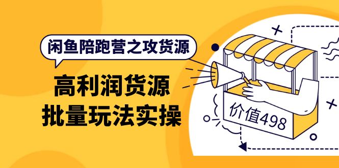 闲鱼陪跑营之攻货源：高利润货源批量玩法，月入过万实操（价值498）-博学库