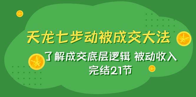 天龙/七步动被成交大法：了解成交底层逻辑 被动收入 完结21节-博学库
