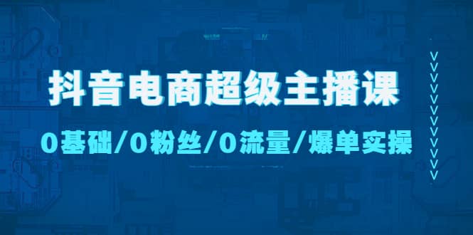 抖音电商超级主播课：0基础、0粉丝、0流量、爆单实操-博学库