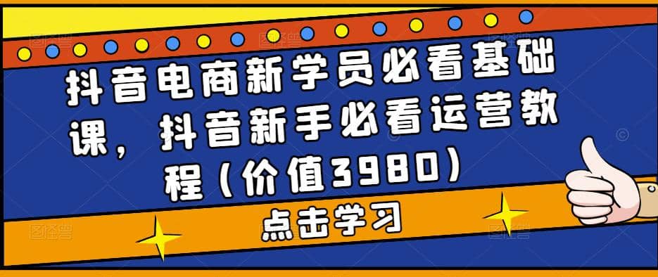 抖音电商新学员必看基础课，抖音新手必看运营教程(价值3980)-博学库