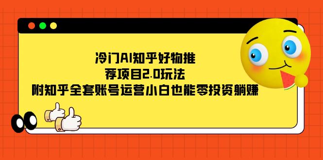 冷门AI知乎好物推荐项目2.0玩法，附知乎全套账号运营，小白也能零投资躺赚-博学库