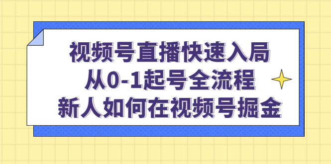 视频号直播快速入局：从0-1起号全流程，新人如何在视频号掘金-博学库