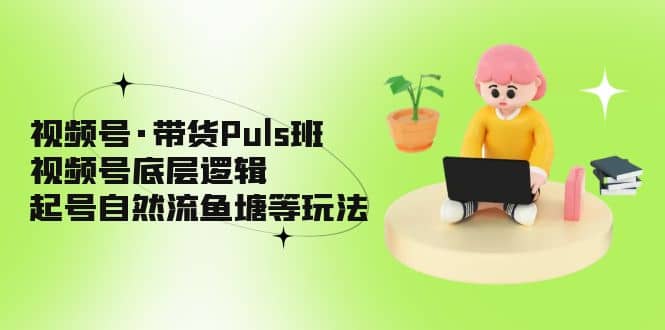 视频号·带货Puls班，视频号底层逻辑，起号自然流鱼塘等玩法-博学库