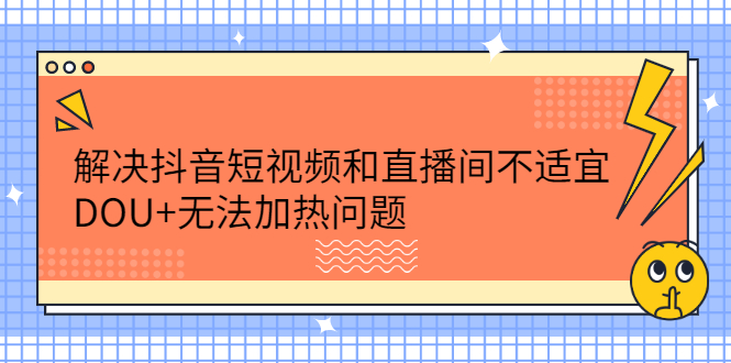 解决抖音短视频和直播间不适宜，DOU+无法加热问题-博学库