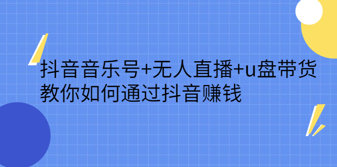 抖音音乐号+无人直播+u盘带货，教你如何通过抖音赚钱-博学库