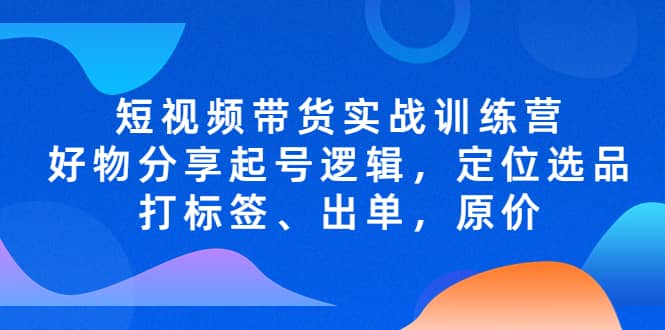 短视频带货实战训练营，好物分享起号逻辑，定位选品打标签、出单，原价-博学库