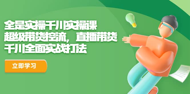 全是实操千川实操课，超级带货控流，直播带货 千川全面实战打法-博学库
