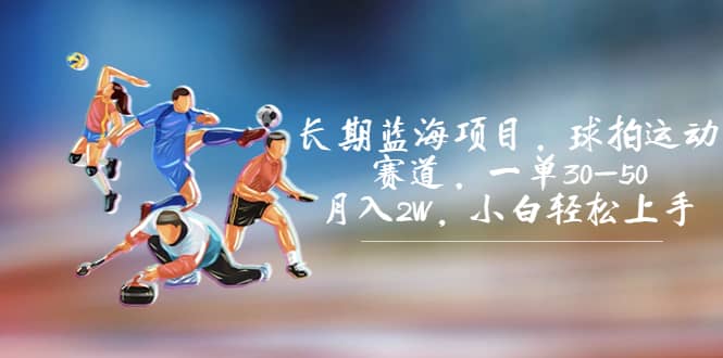 长期蓝海项目，球拍运动赛道，一单30-50，月入2W，小白轻松上手-博学库