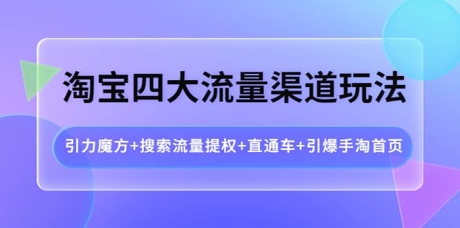 淘宝四大流量渠道玩法：引力魔方+搜索流量提权+直通车+引爆手淘首页-博学库