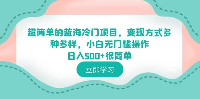 超简单的蓝海冷门项目，变现方式多种多样，小白无门槛操作日入500+很简单-博学库
