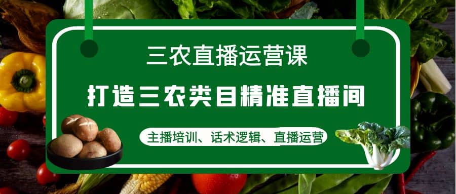 三农直播运营课：打造三农类目精准直播间，主播培训、话术逻辑、直播运营-博学库
