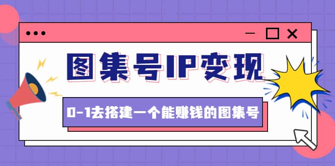 图集号IP变现，0-1去搭建一个能ZQ的图集号（文档+资料+视频）无水印-博学库