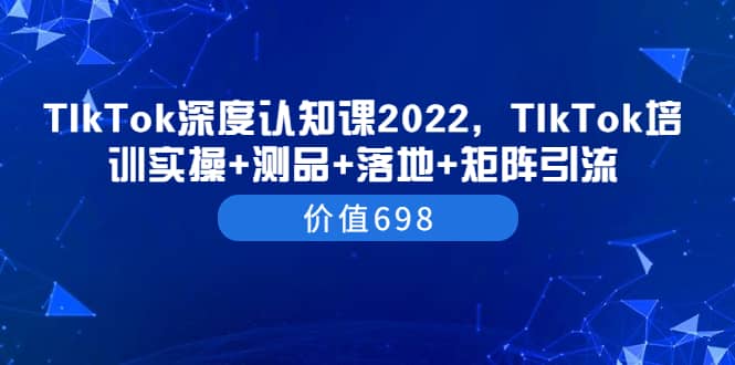 TIkTok深度认知课2022，TIkTok培训实操+测品+落地+矩阵引流（价值698）-博学库