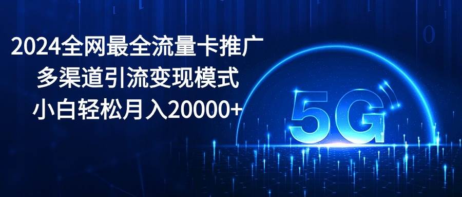 2024全网最全流量卡推广多渠道引流变现模式，小白轻松月入20000+-博学库