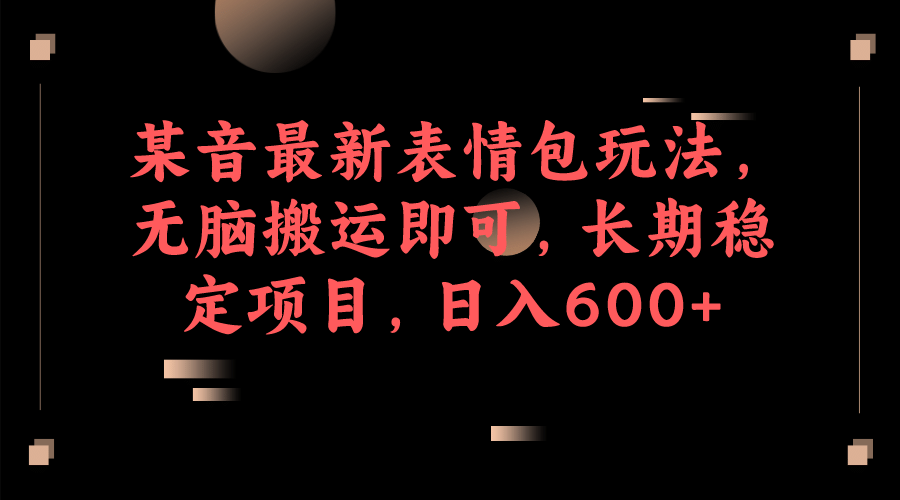 某音最新表情包玩法，无脑搬运即可，长期稳定项目，日入600+-博学库