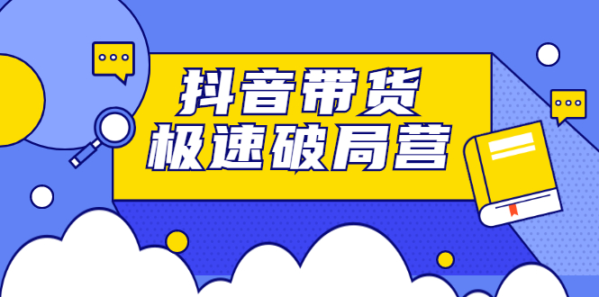 抖音带货极速破局营，掌握抖音电商正确的经营逻辑-博学库
