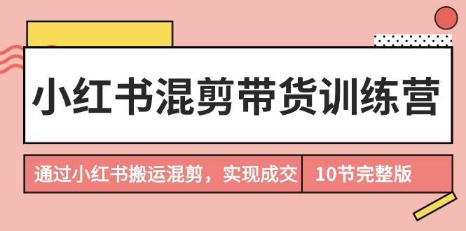 小红书混剪带货训练营，通过小红书搬运混剪，实现成交（10节课完结版）-博学库