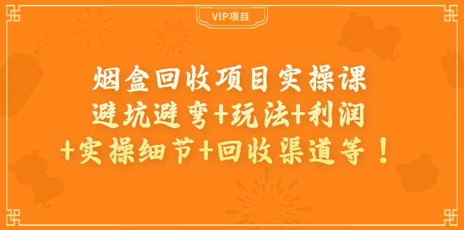 烟盒回收项目实操课：避坑避弯+玩法+利润+实操细节+回收渠道等-博学库