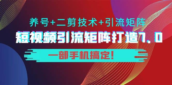 短视频引流矩阵打造7.0，养号+二剪技术+引流矩阵 一部手机搞定-博学库