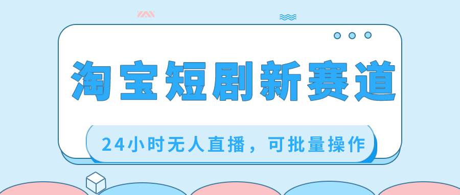 淘宝短剧新赛道，24小时无人直播，可批量操作-博学库