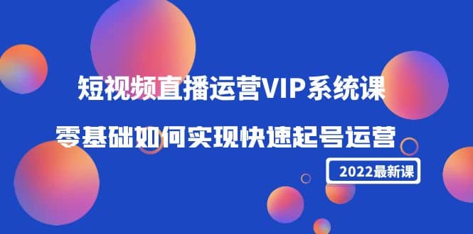 2022短视频直播运营VIP系统课：零基础如何实现快速起号运营（价值2999）-博学库