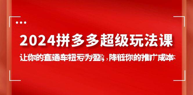 2024拼多多-超级玩法课，让你的直通车扭亏为盈，降低你的推广成本-7节课-博学库