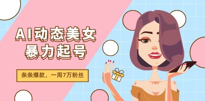 AI动态美女暴力起号2.0，新赛道原创作品，条条爆款，一周7万粉丝-博学库