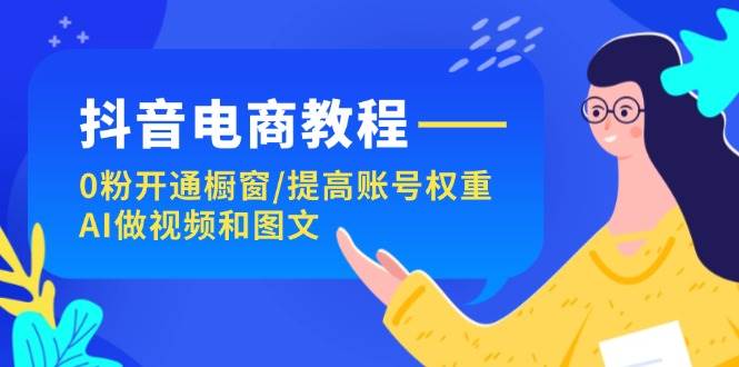 抖音电商教程：0粉开通橱窗/提高账号权重/AI做视频和图文-博学库