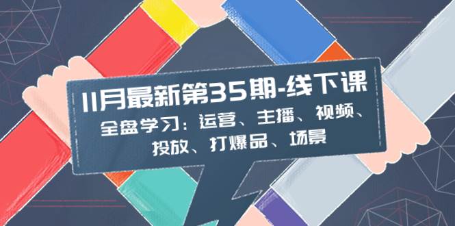 11月最新-35期-线下课：全盘学习：运营、主播、视频、投放、打爆品、场景-博学库