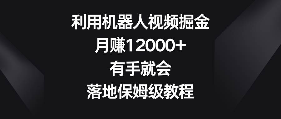 利用机器人视频掘金，月赚12000+，有手就会，落地保姆级教程-博学库