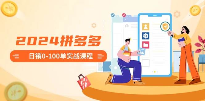 2024拼多多日销0-100单实战课程：新手注册开店到日销100单整套流程-博学库