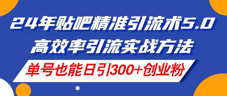 24年贴吧精准引流术5.0，高效率引流实战方法，单号也能日引300+创业粉-博学库