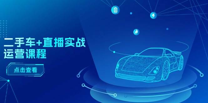 二手车+直播实战运营课程：直播推荐/短视频推荐/千川投放/直播全流程-博学库