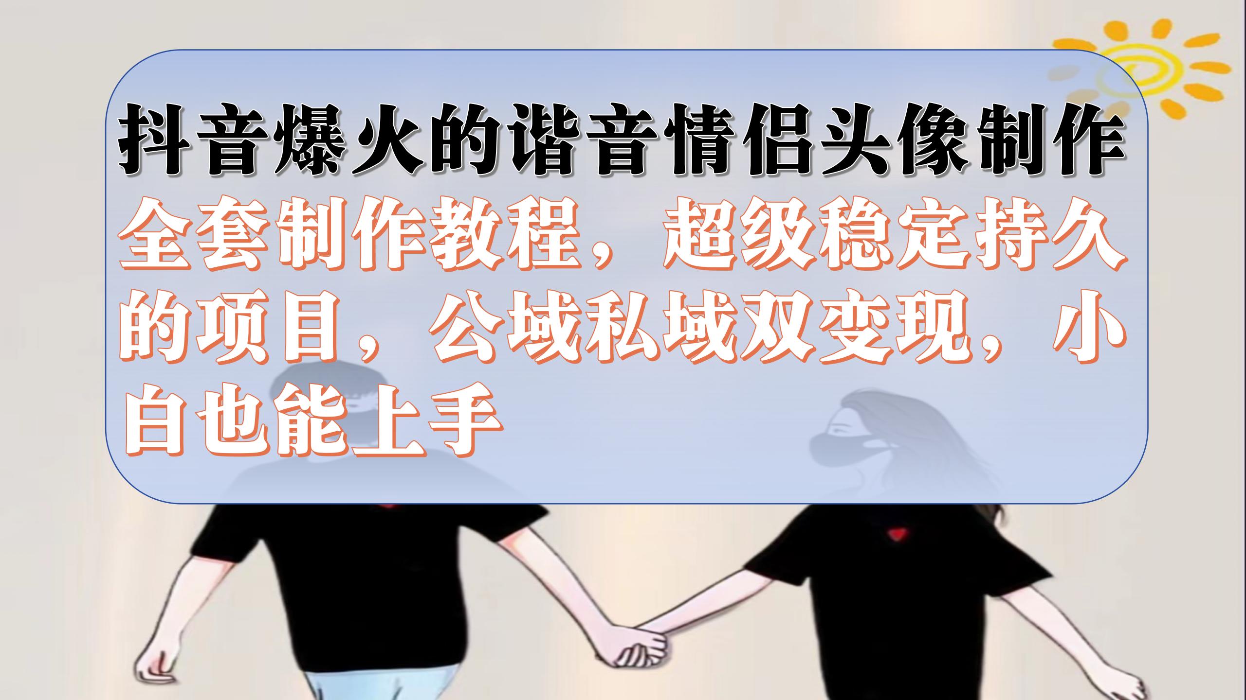 抖音爆火的谐音情侣头像制作全套制作教程，超级稳定持久，公域私域双变现-博学库