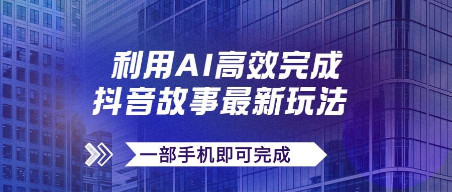 抖音故事最新玩法，通过AI一键生成文案和视频，日收入500+一部手机即可完成-博学库