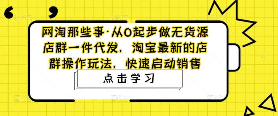 从0起步做无货源店群一件代发，淘宝最新的店群操作玩法，快速启动销售-博学库