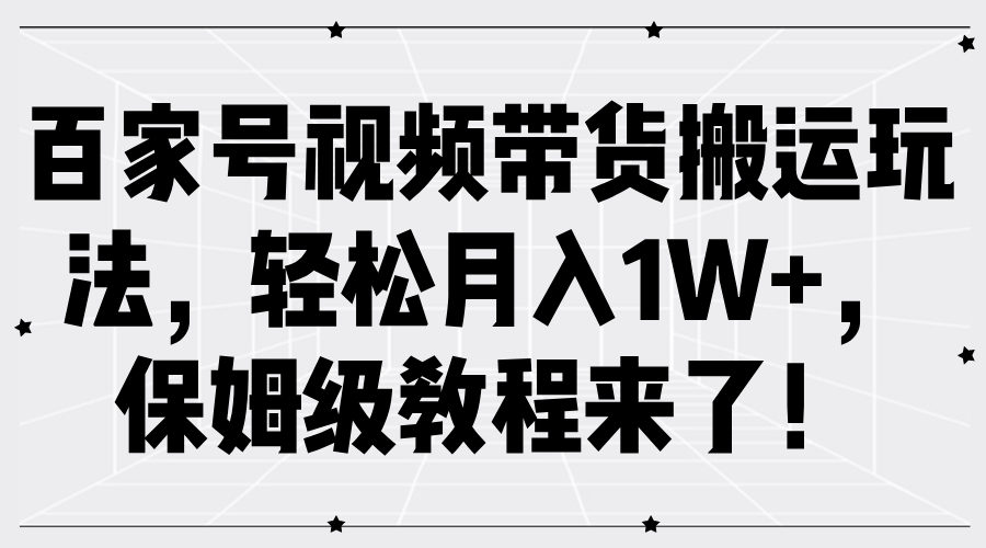 百家号视频带货搬运玩法，轻松月入1W+，保姆级教程来了！-博学库