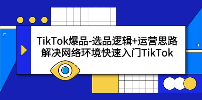 TikTok爆品-选品逻辑+运营思路：解决网络环境快速入门TikTok-博学库