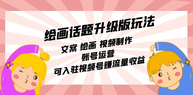 绘画话题升级版玩法：文案 绘画 视频制作 账号运营 可入驻视频号赚流量收益-博学库