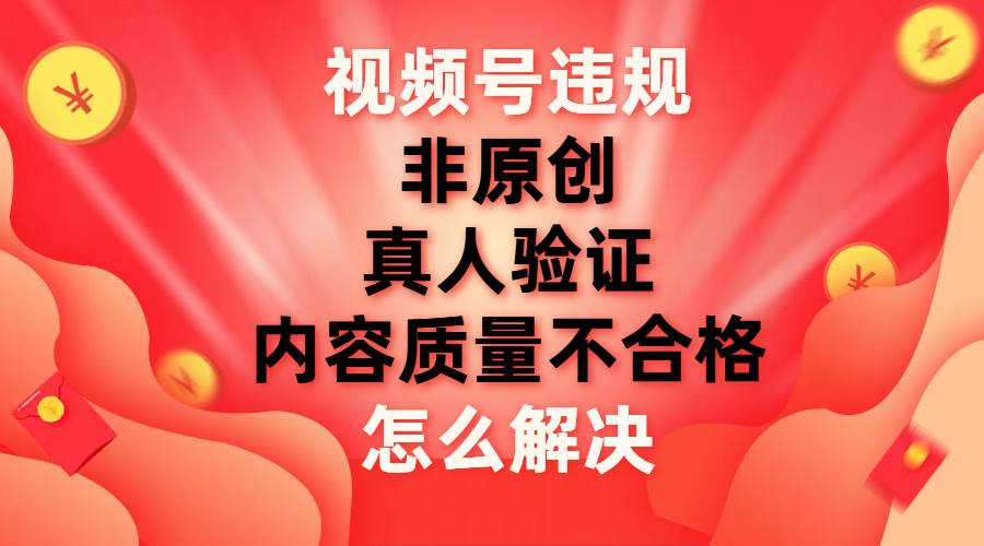 视频号【非原创，内容质量不合格，真人验证】违规怎么解决-博学库